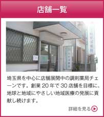 店舗一覧　埼玉県を中心に店舗展開中の調剤薬局チェーンです。2020年には関東地域で50店舗を目標に、地球と地域にやさしい地域医療の発展に貢献し続けます。　詳細を見る