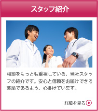 スタッフ紹介　相談をもっとも重視している、当社スタッフの紹介です。安心と信頼をお届けできる薬局であるよう、心掛けています。　詳細を見る